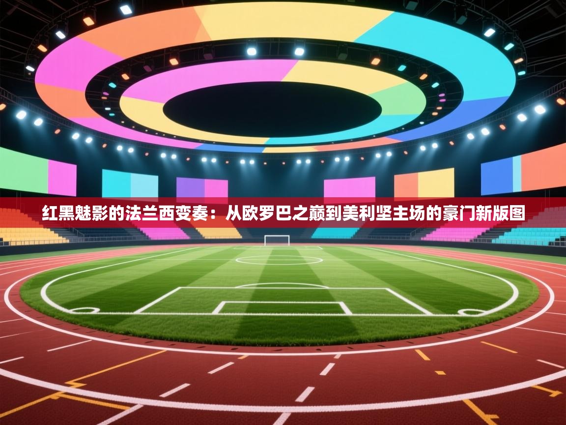 红黑魅影的法兰西变奏：从欧罗巴之巅到美利坚主场的豪门新版图  第2张