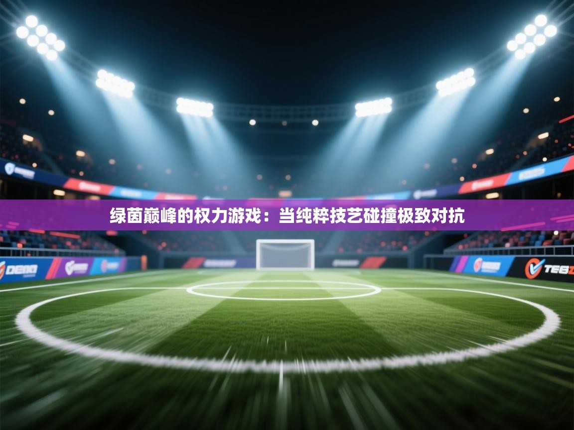绿茵巅峰的权力游戏:当纯粹技艺碰撞极致对抗 第1张