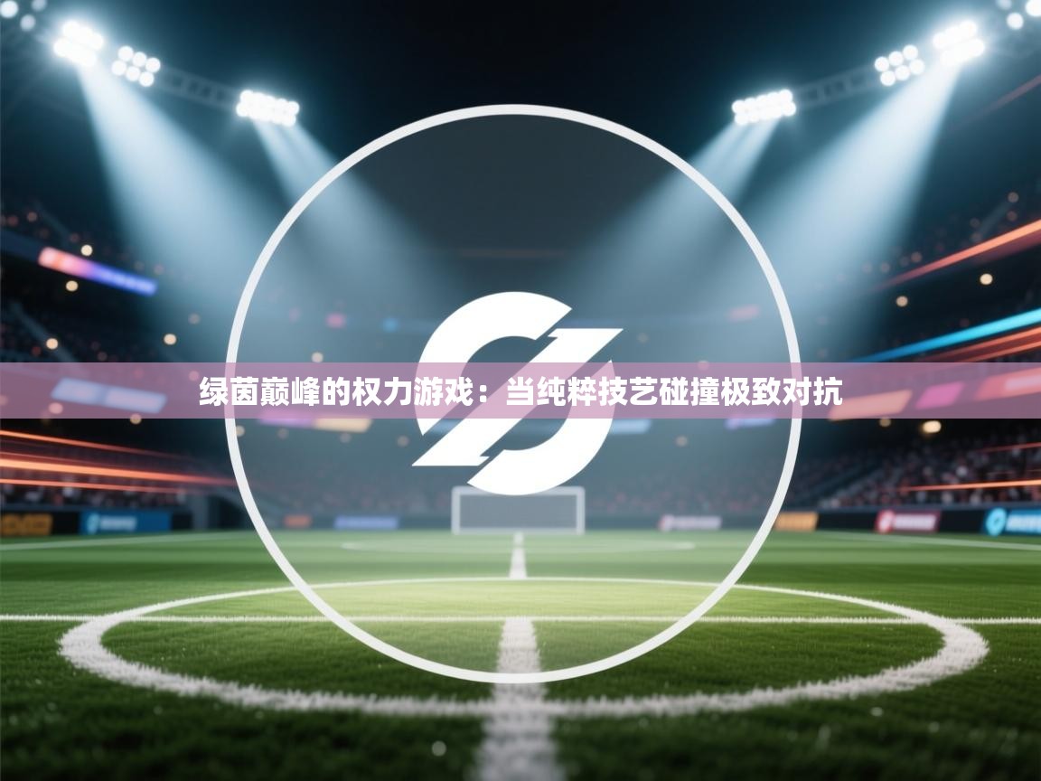 绿茵巅峰的权力游戏:当纯粹技艺碰撞极致对抗 第2张