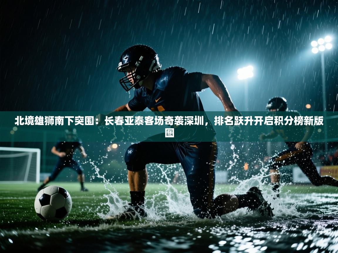 北境雄狮南下突围：长春亚泰客场奇袭深圳，排名跃升开启积分榜新版图  第1张