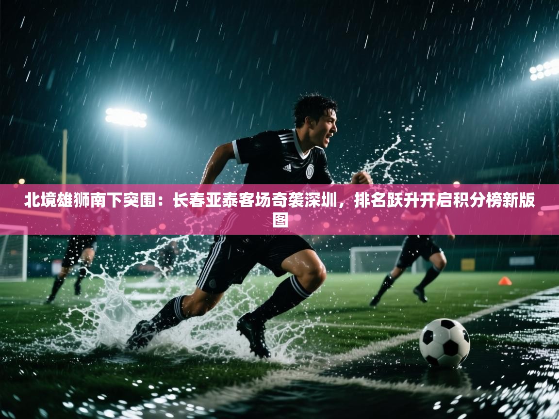 北境雄狮南下突围：长春亚泰客场奇袭深圳，排名跃升开启积分榜新版图  第2张